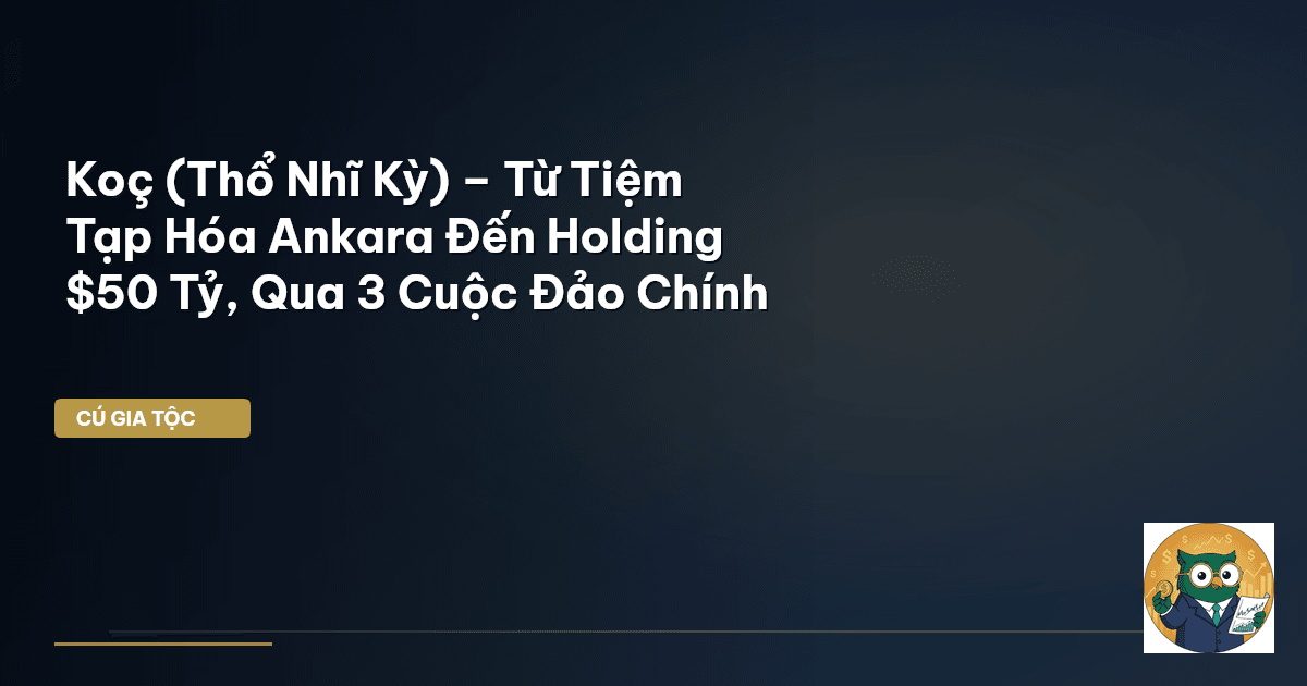 Koç (Thổ Nhĩ Kỳ) – Từ Tiệm Tạp Hóa Ankara Đến Holding $50 Tỷ, Qua 3 Cuộc Đảo Chính