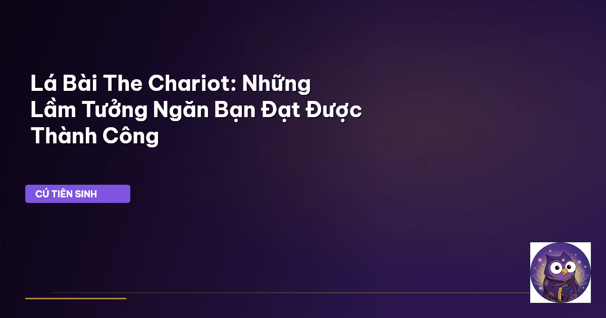 Lá Bài The Chariot: Những Lầm Tưởng Ngăn Bạn Đạt Được Thành Công