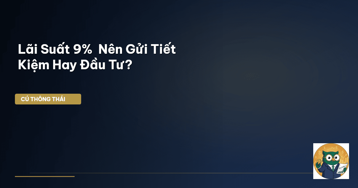 Lãi Suất 9% – Nên Gửi Tiết Kiệm Hay Đầu Tư?