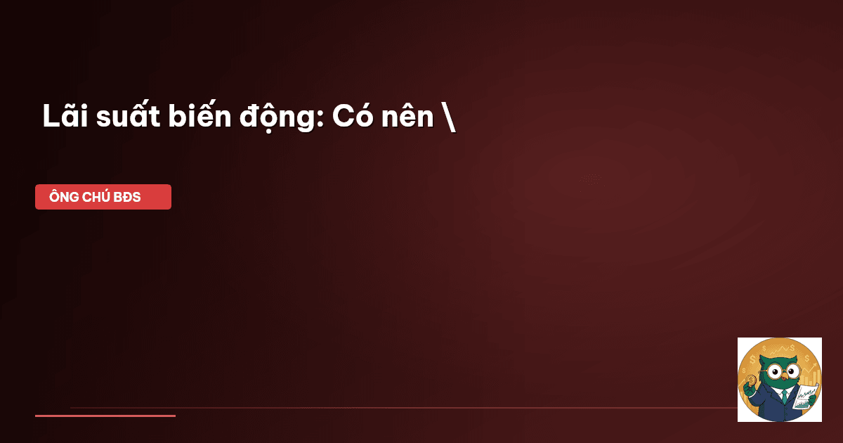 Lãi suất biến động: Có nên \