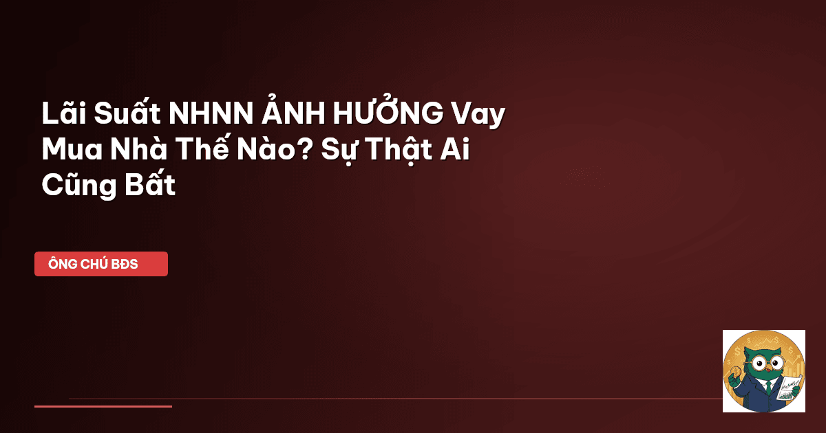 Lãi Suất NHNN ẢNH HƯỞNG Vay Mua Nhà Thế Nào? Sự Thật Ai Cũng Bất