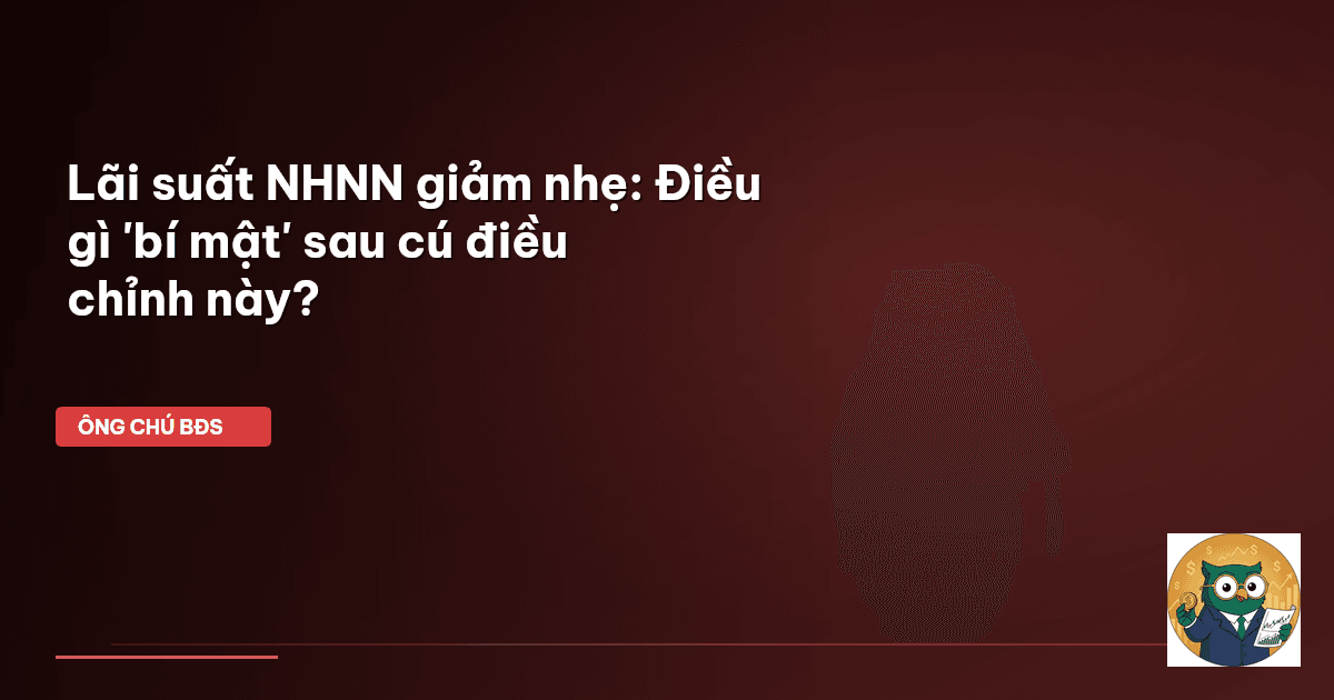 Lãi suất NHNN giảm nhẹ: Điều gì 'bí mật' sau cú điều chỉnh này?