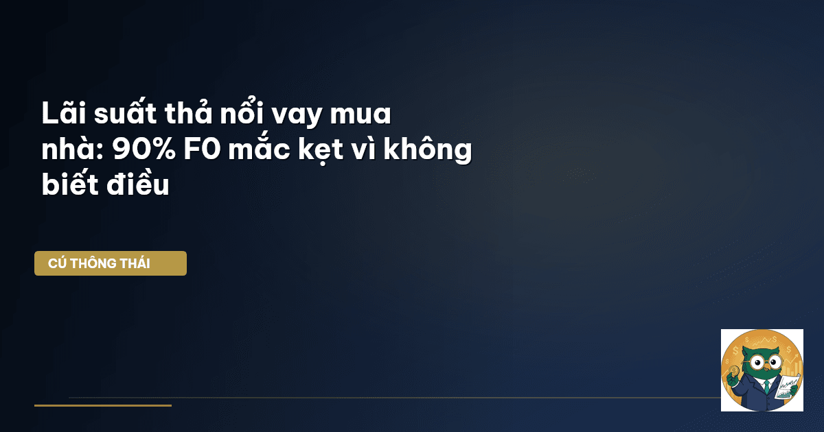 Lãi suất thả nổi vay mua nhà: 90% F0 mắc kẹt vì không biết điều