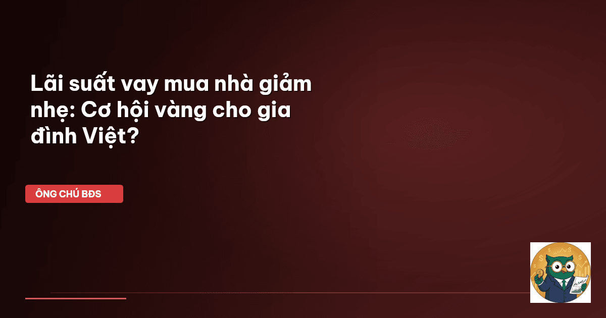 Lãi suất vay mua nhà giảm nhẹ: Cơ hội vàng cho gia đình Việt?