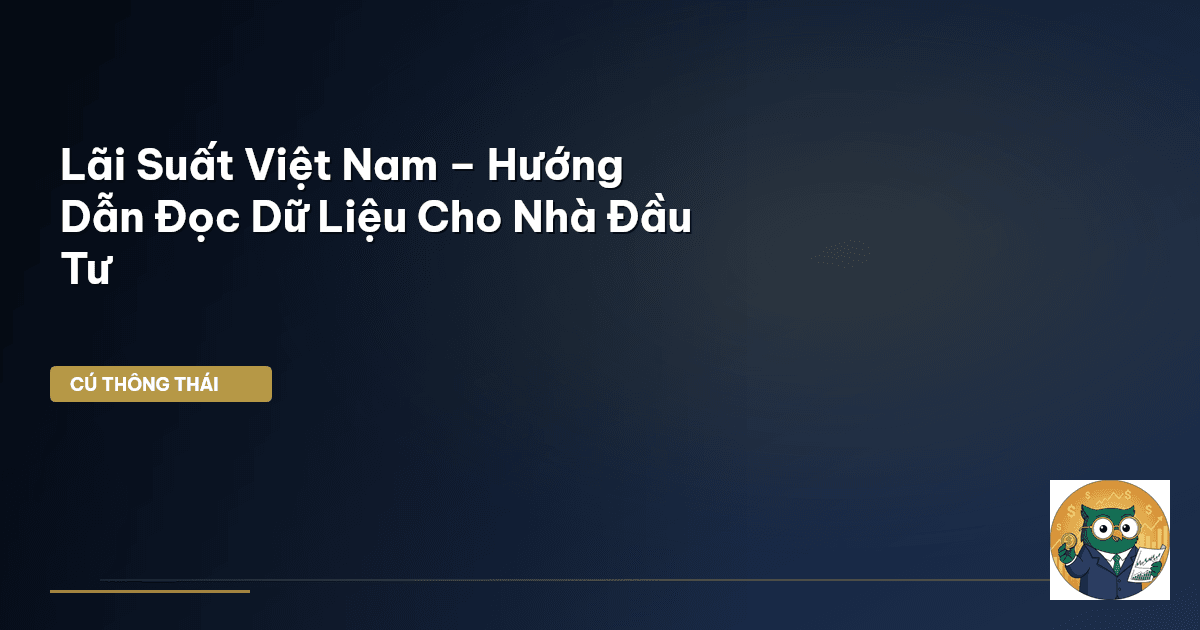Lãi Suất Việt Nam – Hướng Dẫn Đọc Dữ Liệu Cho Nhà Đầu Tư