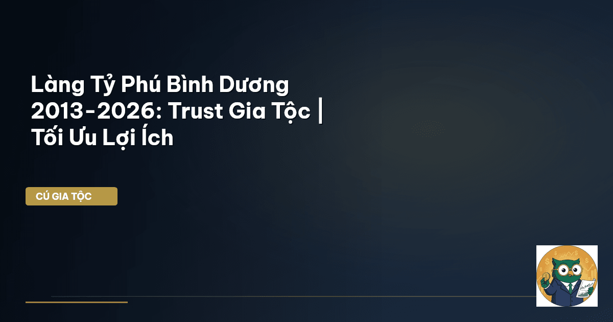 Làng Tỷ Phú Bình Dương 2013-2026: Trust Gia Tộc | Tối Ưu Lợi Ích