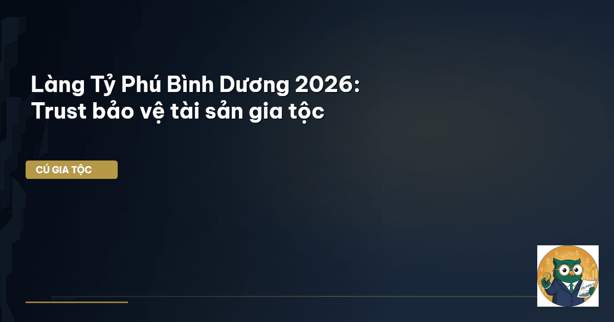 Làng Tỷ Phú Bình Dương 2026: Trust bảo vệ tài sản gia tộc