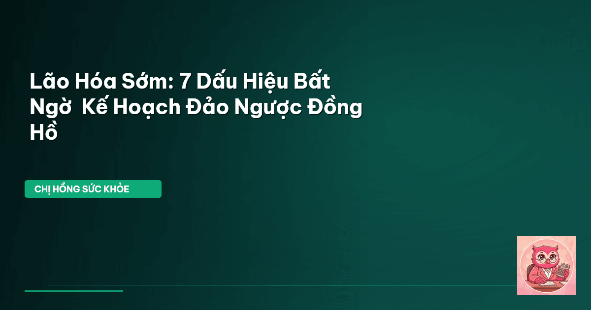 Lão Hóa Sớm: 7 Dấu Hiệu Bất Ngờ & Kế Hoạch Đảo Ngược Đồng Hồ