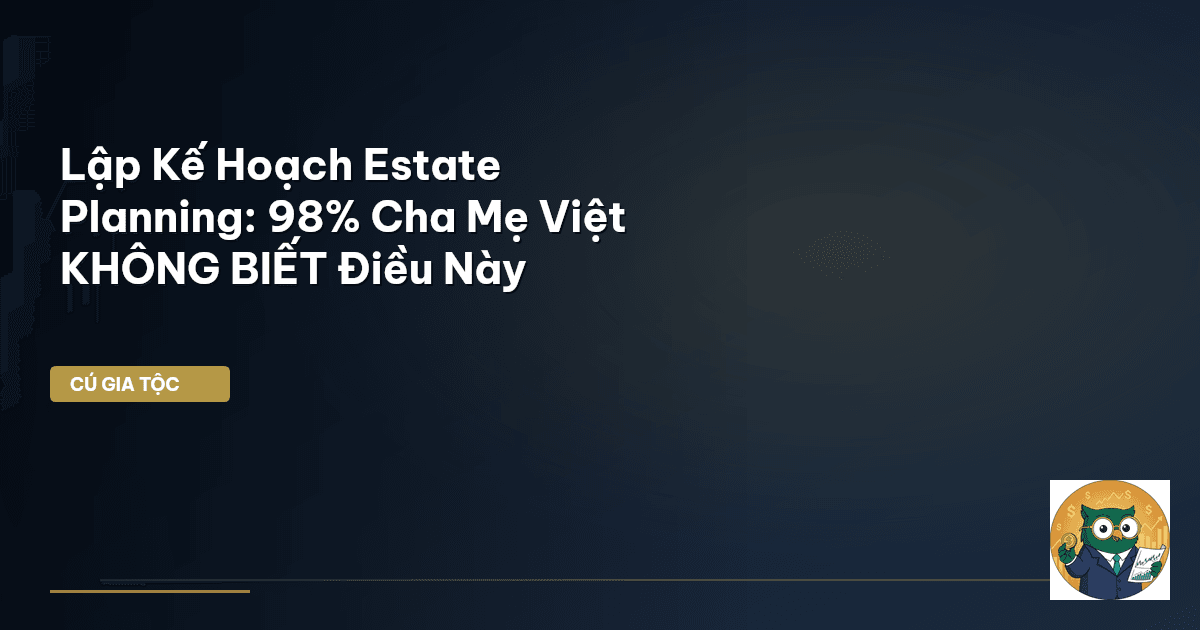 Lập Kế Hoạch Estate Planning: 98% Cha Mẹ Việt KHÔNG BIẾT Điều Này