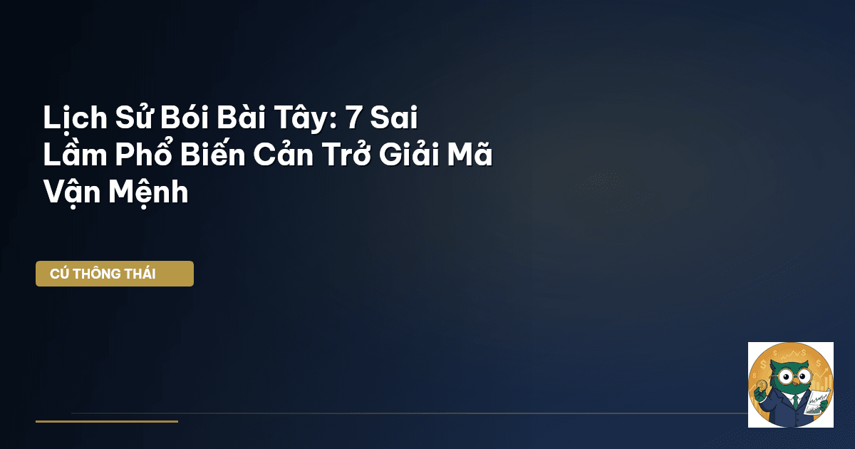 Lịch Sử Bói Bài Tây: 7 Sai Lầm Phổ Biến Cản Trở Giải Mã Vận Mệnh