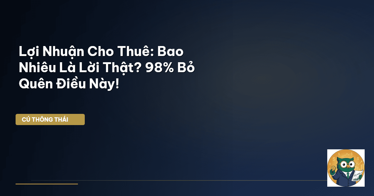 Lợi Nhuận Cho Thuê: Bao Nhiêu Là Lời Thật? 98% Bỏ Quên Điều Này!