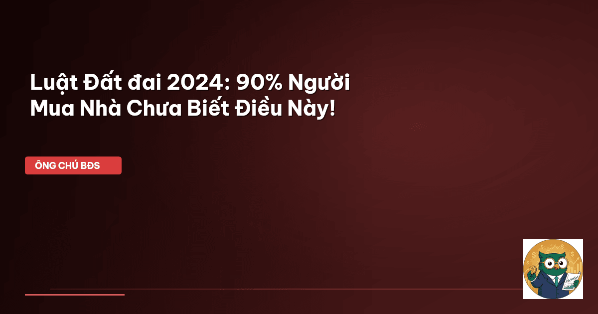 Luật Đất đai 2024: 90% Người Mua Nhà Chưa Biết Điều Này!