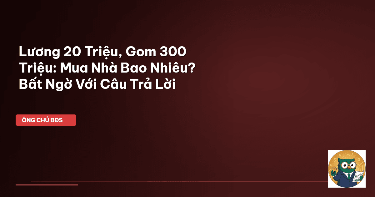 Lương 20 Triệu, Gom 300 Triệu: Mua Nhà Bao Nhiêu? Bất Ngờ Với Câu Trả Lời