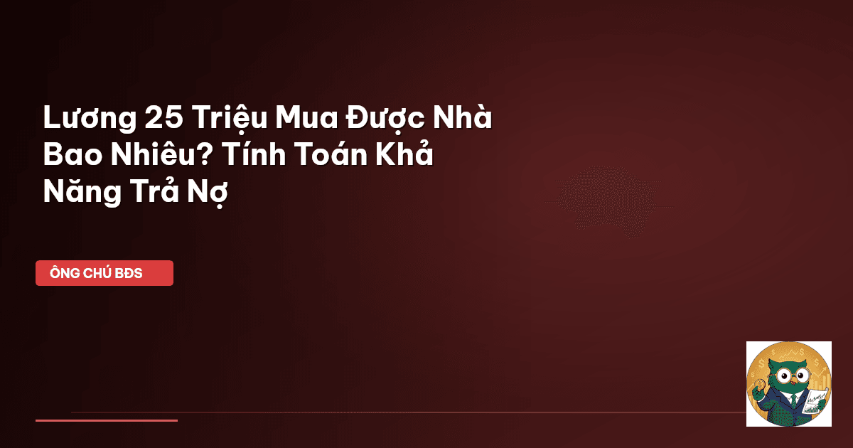 Lương 25 Triệu Mua Được Nhà Bao Nhiêu? Tính Toán Khả Năng Trả Nợ