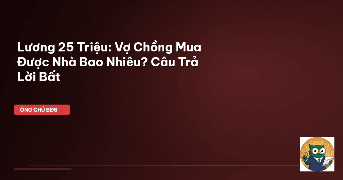 Lương 25 Triệu: Vợ Chồng Mua Được Nhà Bao Nhiêu? Câu Trả Lời Bất