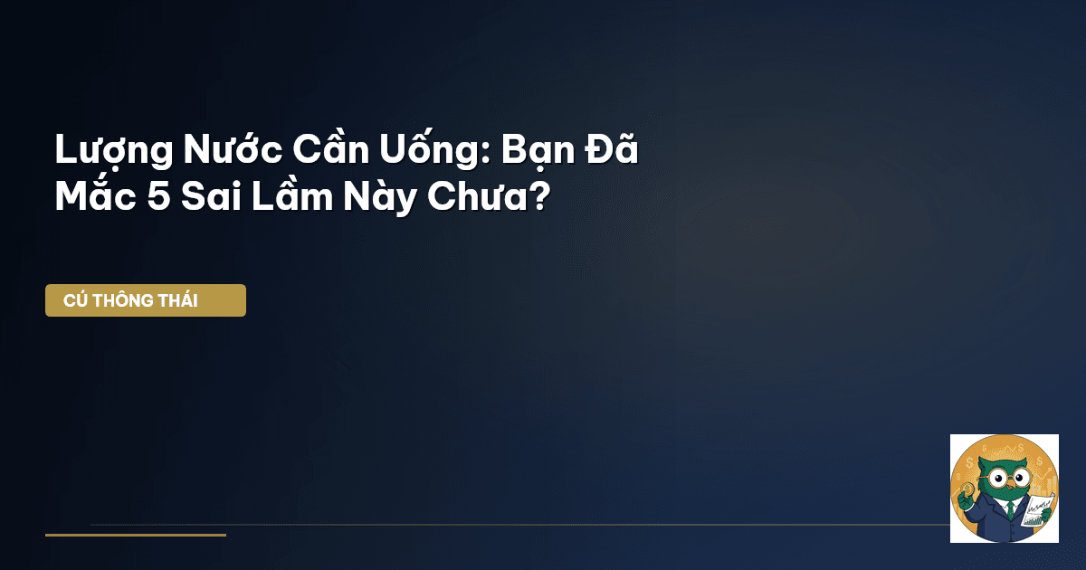 Lượng Nước Cần Uống: Bạn Đã Mắc 5 Sai Lầm Này Chưa?