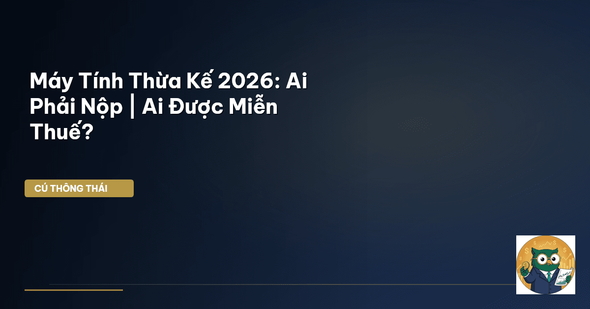 Máy Tính Thừa Kế 2026: Ai Phải Nộp | Ai Được Miễn Thuế?