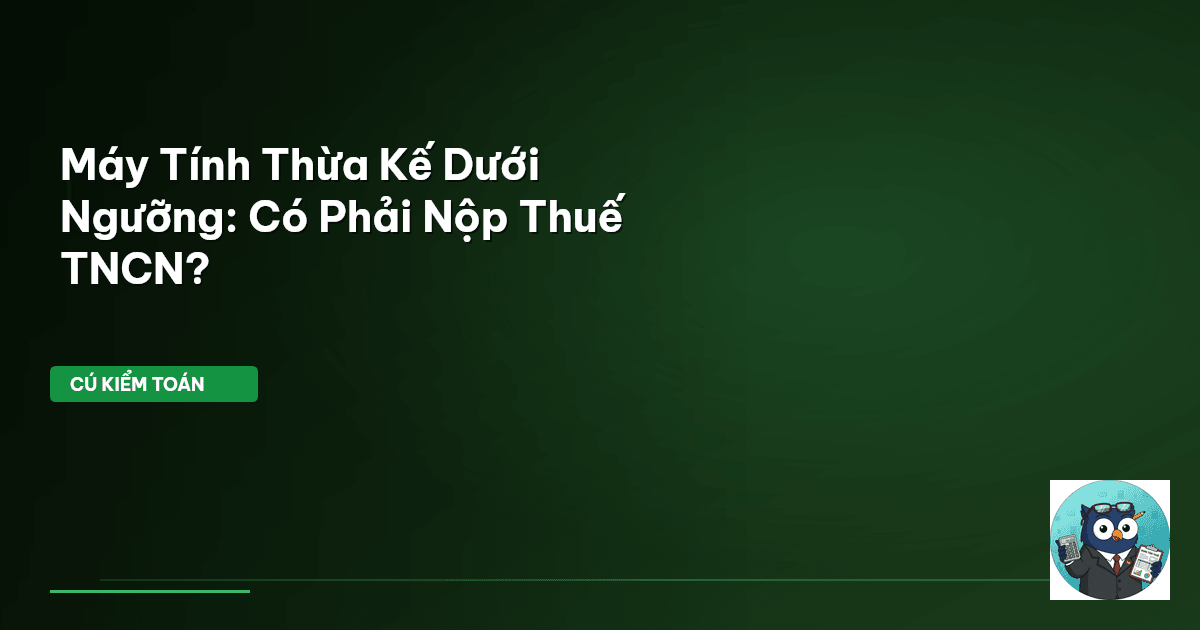 Máy Tính Thừa Kế Dưới Ngưỡng: Có Phải Nộp Thuế TNCN?