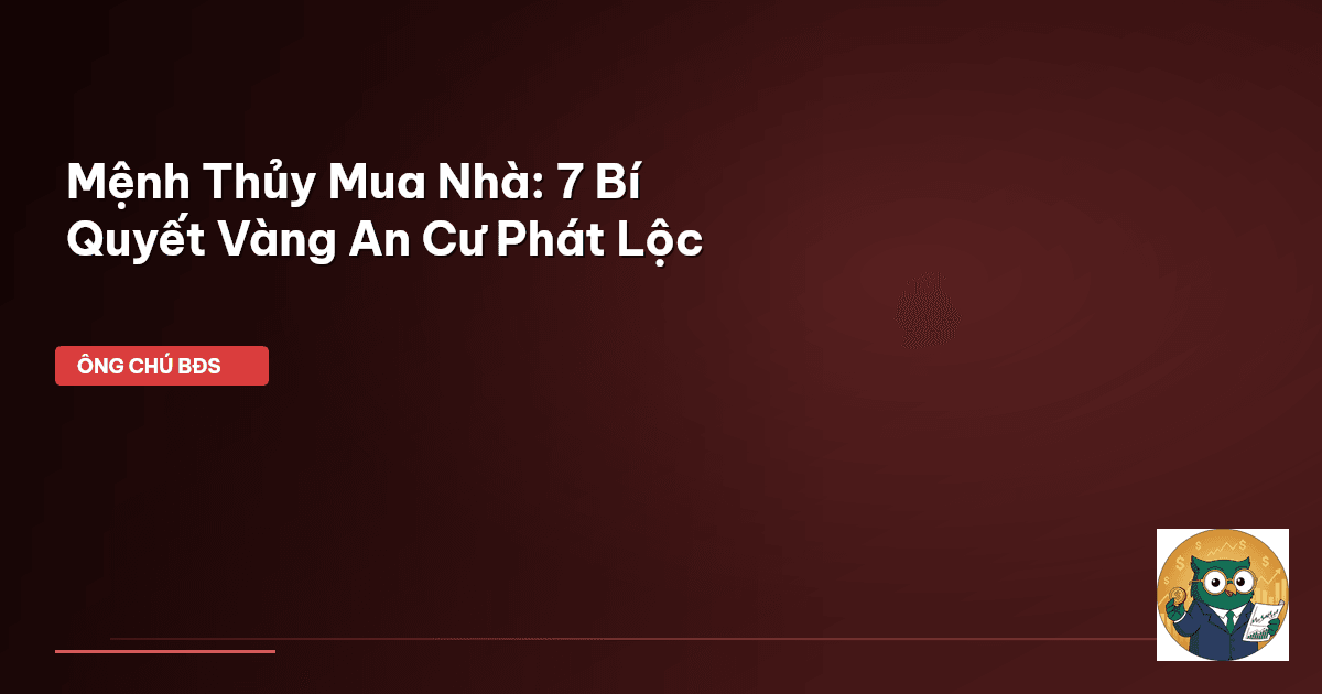 Mệnh Thủy Mua Nhà: 7 Bí Quyết Vàng An Cư Phát Lộc