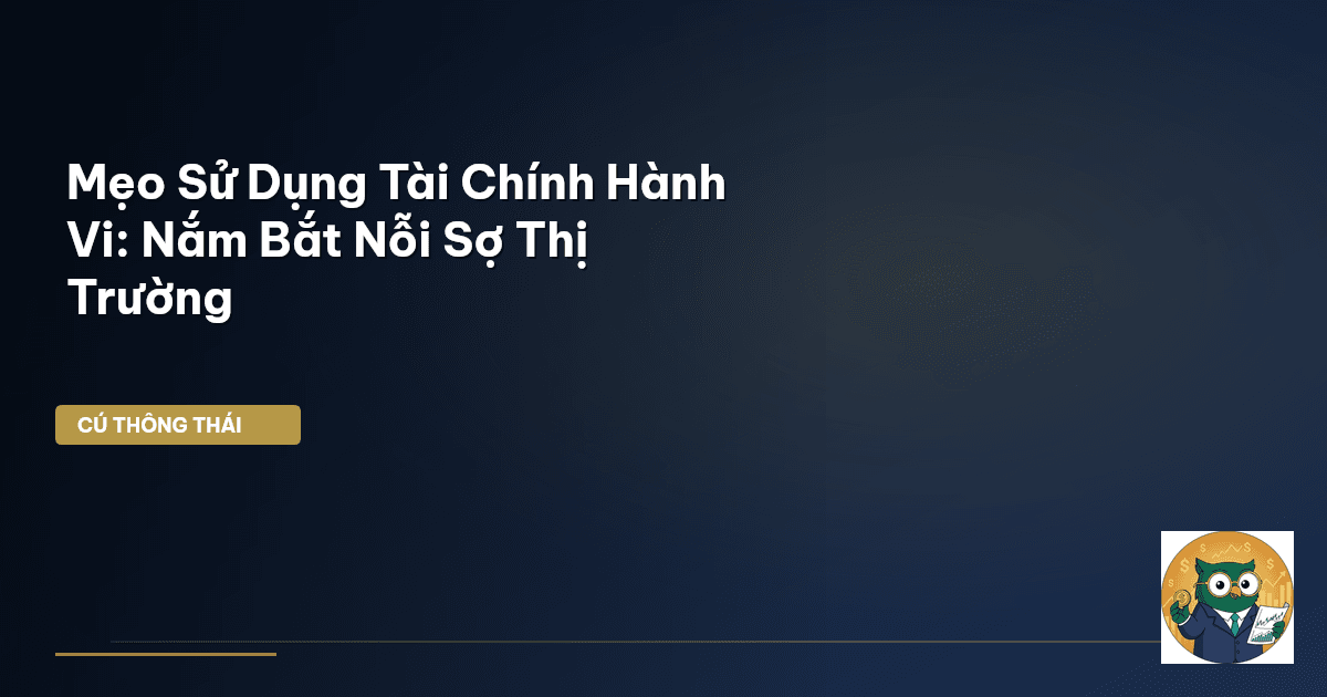 Mẹo Sử Dụng Tài Chính Hành Vi: Nắm Bắt Nỗi Sợ Thị Trường