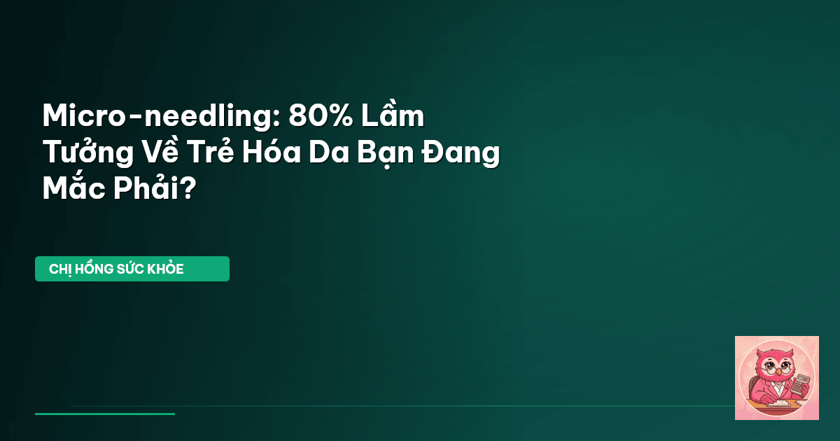 Micro-needling: 80% Lầm Tưởng Về Trẻ Hóa Da Bạn Đang Mắc Phải?