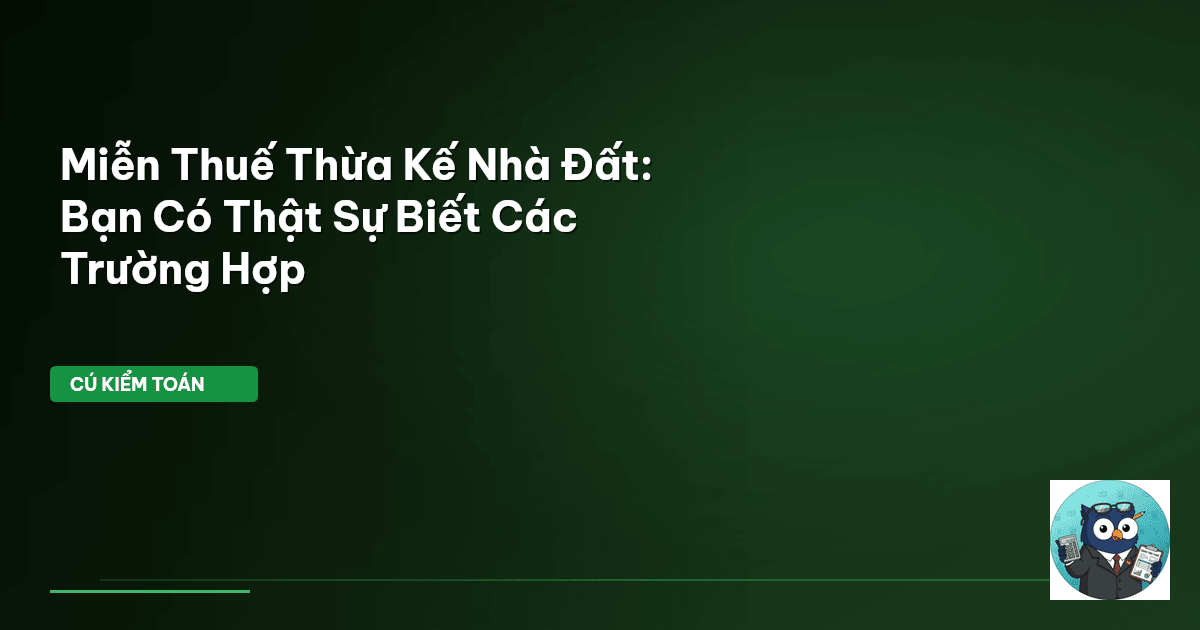 Miễn Thuế Thừa Kế Nhà Đất: Bạn Có Thật Sự Biết Các Trường Hợp
