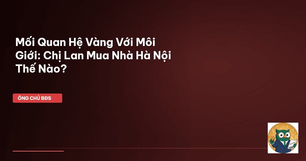 Mối Quan Hệ Vàng Với Môi Giới: Chị Lan Mua Nhà Hà Nội Thế Nào?