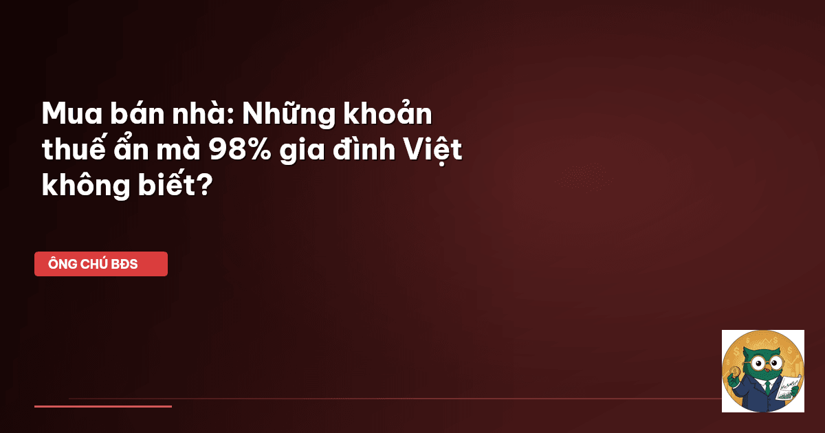 Mua bán nhà: Những khoản thuế ẩn mà 98% gia đình Việt không biết?
