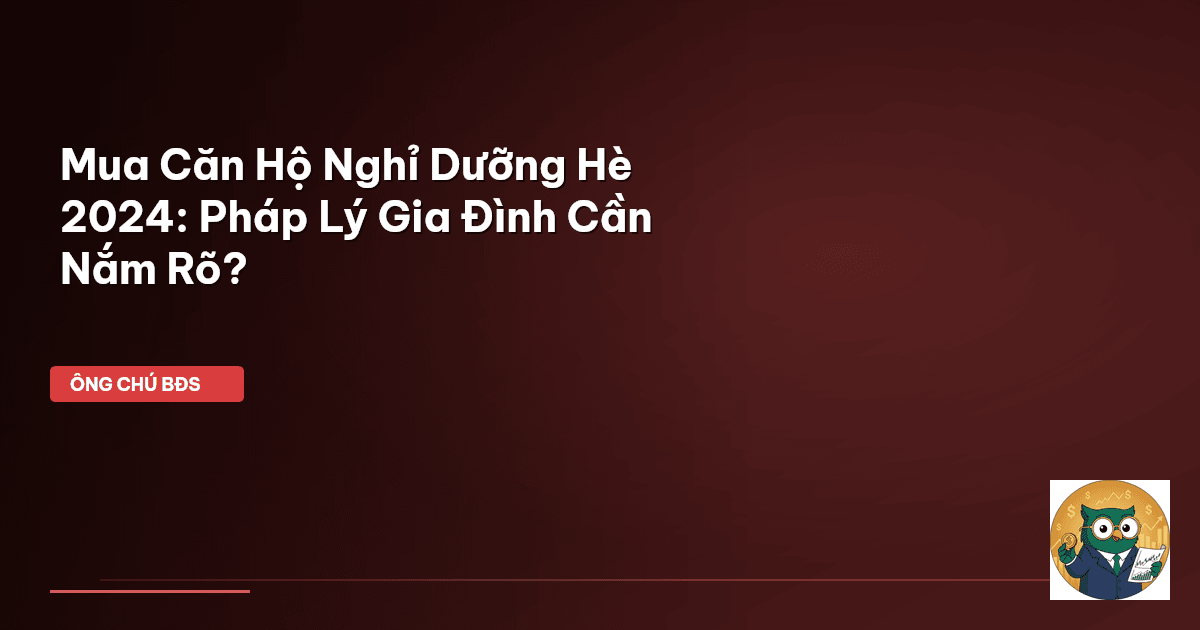 Mua Căn Hộ Nghỉ Dưỡng Hè 2024: Pháp Lý Gia Đình Cần Nắm Rõ?