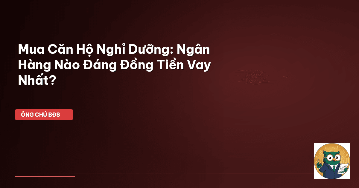Mua Căn Hộ Nghỉ Dưỡng: Ngân Hàng Nào Đáng Đồng Tiền Vay Nhất?