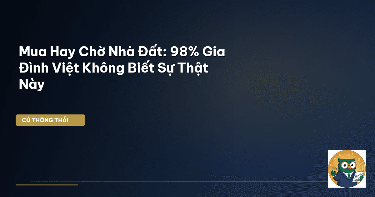 Mua Hay Chờ Nhà Đất: 98% Gia Đình Việt Không Biết Sự Thật Này