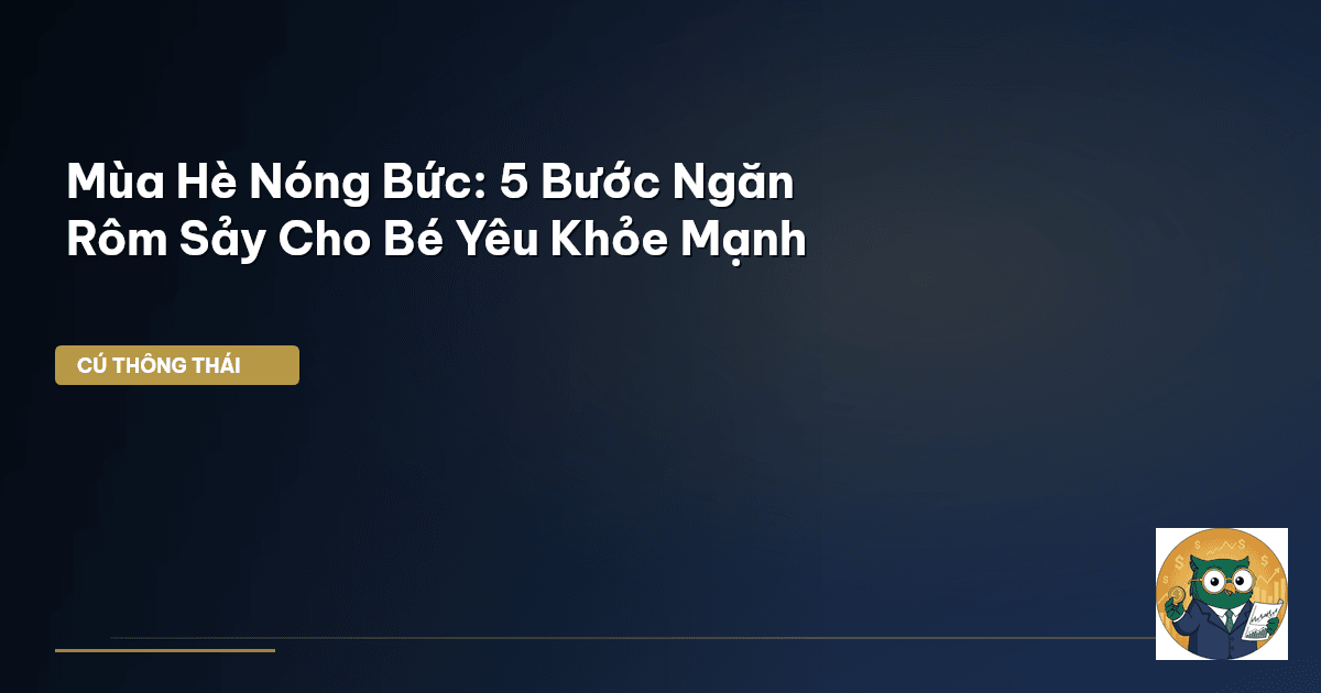 Mùa Hè Nóng Bức: 5 Bước Ngăn Rôm Sảy Cho Bé Yêu Khỏe Mạnh