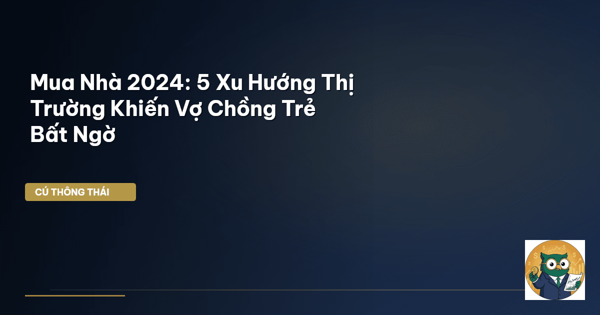 Mua Nhà 2024: 5 Xu Hướng Thị Trường Khiến Vợ Chồng Trẻ Bất Ngờ