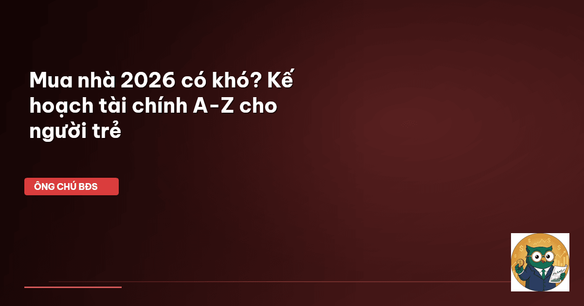 Mua nhà 2026 có khó? Kế hoạch tài chính A-Z cho người trẻ