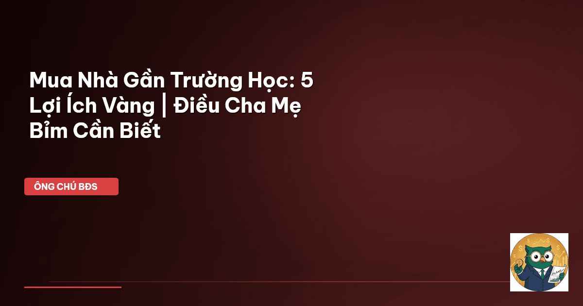 Mua Nhà Gần Trường Học: 5 Lợi Ích Vàng | Điều Cha Mẹ Bỉm Cần Biết