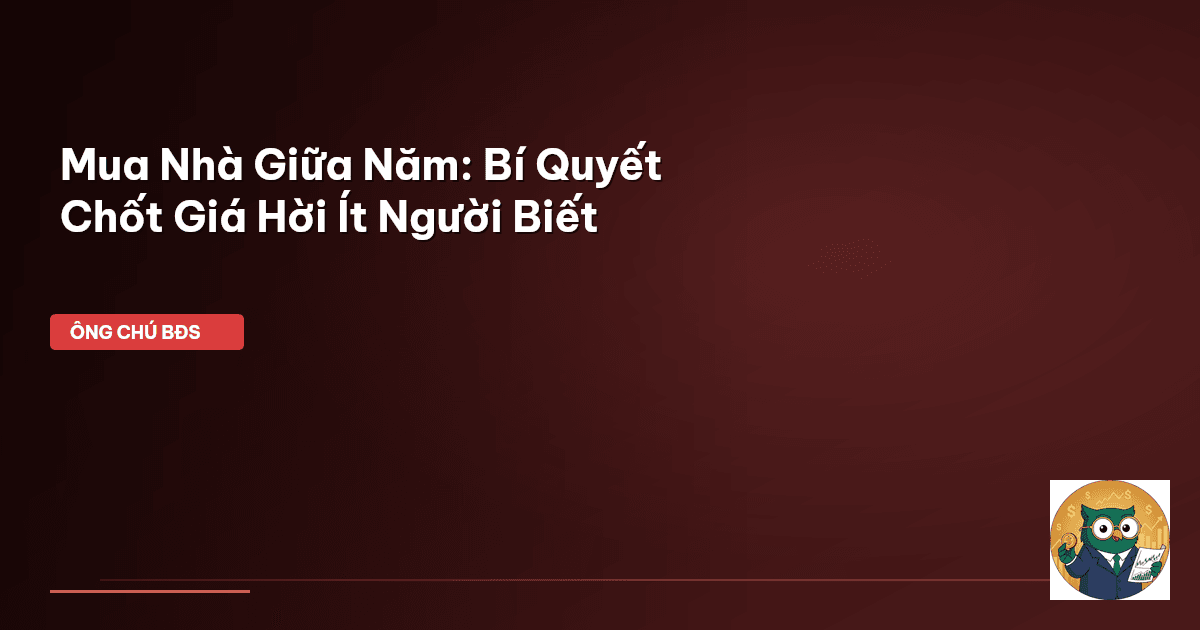 Mua Nhà Giữa Năm: Bí Quyết Chốt Giá Hời Ít Người Biết