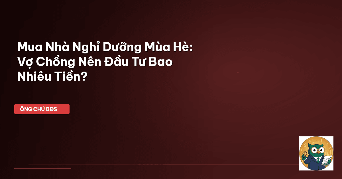 Mua Nhà Nghỉ Dưỡng Mùa Hè: Vợ Chồng Nên Đầu Tư Bao Nhiêu Tiền?