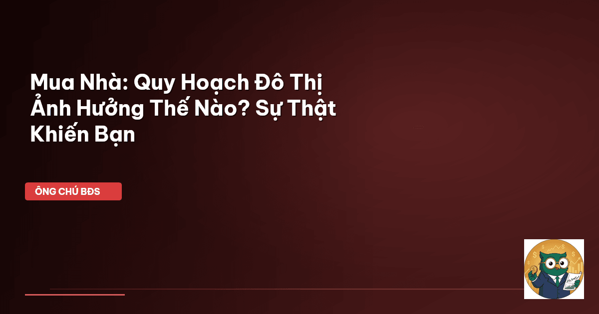 Mua Nhà: Quy Hoạch Đô Thị Ảnh Hưởng Thế Nào? Sự Thật Khiến Bạn