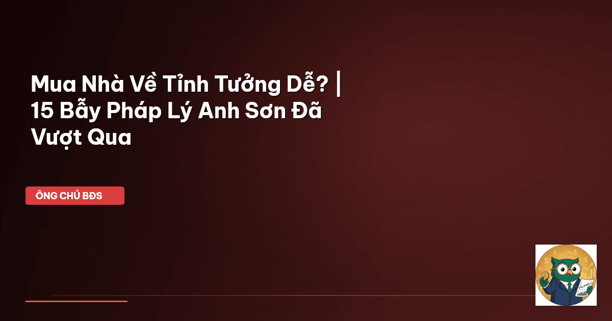 Mua Nhà Về Tỉnh Tưởng Dễ? | 15 Bẫy Pháp Lý Anh Sơn Đã Vượt Qua