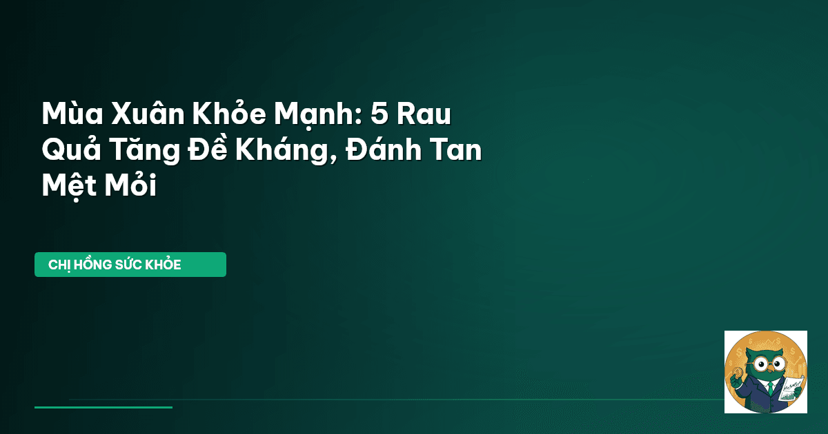 Mùa Xuân Khỏe Mạnh: 5 Rau Quả Tăng Đề Kháng, Đánh Tan Mệt Mỏi