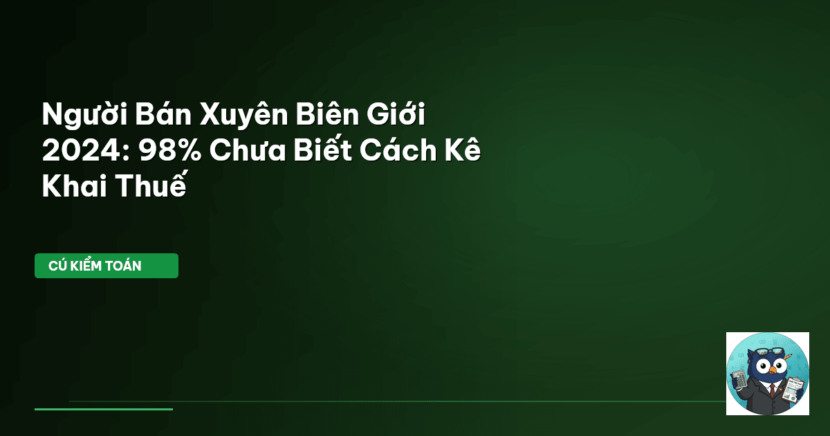 Người Bán Xuyên Biên Giới 2024: 98% Chưa Biết Cách Kê Khai Thuế