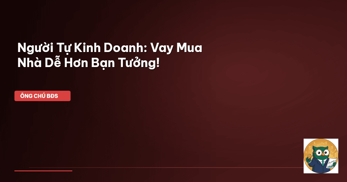 Người Tự Kinh Doanh: Vay Mua Nhà Dễ Hơn Bạn Tưởng!