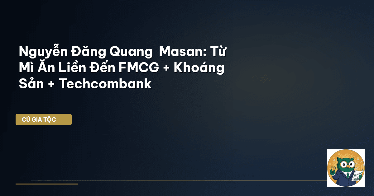 Nguyễn Đăng Quang – Masan: Từ Mì Ăn Liền Đến FMCG + Khoáng Sản + Techcombank