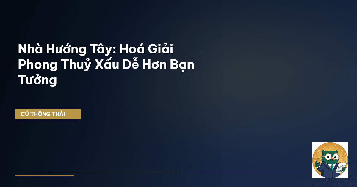 Nhà Hướng Tây: Hoá Giải Phong Thuỷ Xấu Dễ Hơn Bạn Tưởng