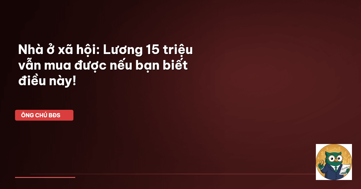 Nhà ở xã hội: Lương 15 triệu vẫn mua được nếu bạn biết điều này!