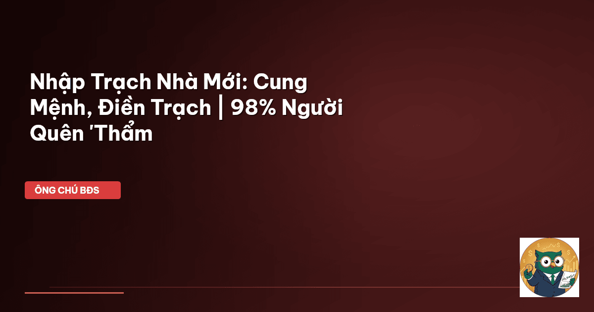 Nhập Trạch Nhà Mới: Cung Mệnh, Điền Trạch | 98% Người Quên 'Thẩm