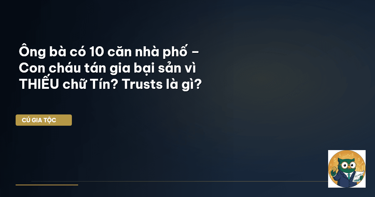 Ông bà có 10 căn nhà phố – Con cháu tán gia bại sản vì THIẾU chữ 'Tín'? Trusts là gì?