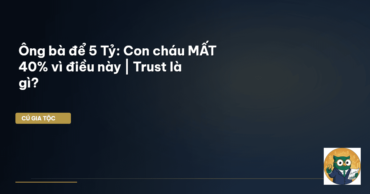 Ông bà để 5 Tỷ: Con cháu MẤT 40% vì điều này | Trust là gì?