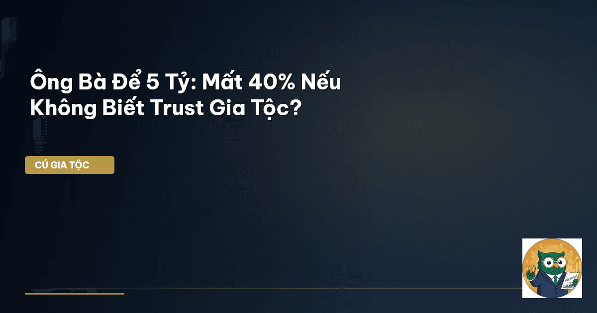 Ông Bà Để 5 Tỷ: Mất 40% Nếu Không Biết Trust Gia Tộc?