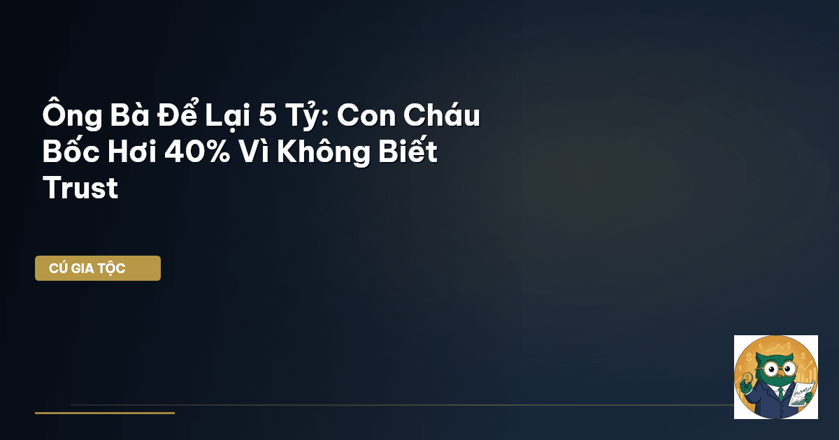 Ông Bà Để Lại 5 Tỷ: Con Cháu ‘Bốc Hơi’ 40% Vì Không Biết Trust